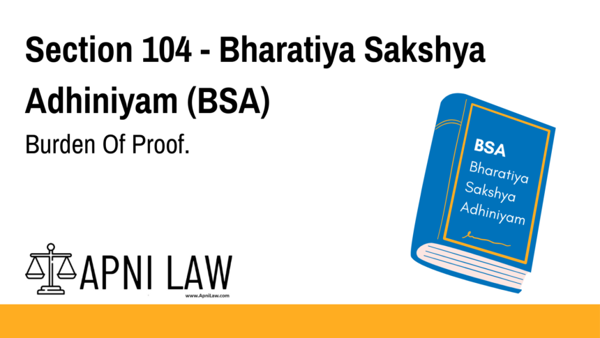 Section 104 - Bharatiya Sakshya Adhiniyam (BSA) - Burden Of Proof