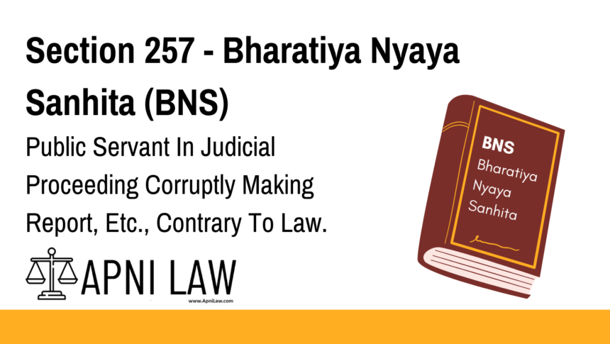 Section 257 - Bharatiya Nyaya Sanhita (BNS) - Public Servant In Judicial Proceeding Corruptly Making Report, Etc., Contrary To Law