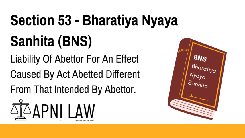 Section 53 - Bharatiya Nyaya Sanhita (BNS) - Liability Of Abettor For An Effect Caused By Act Abetted Different From That Intended By Abettor