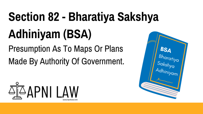Section 82 - Bharatiya Sakshya Adhiniyam (BSA) - Presumption As To Maps Or Plans Made By Authority Of Government