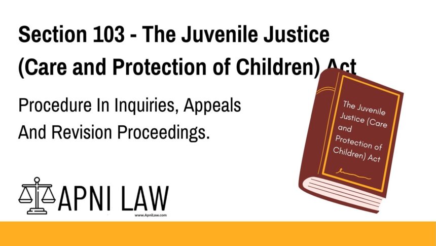 Section 103 - The Juvenile Justice (Care and Protection of Children) Act - Procedure In Inquiries, Appeals And Revision Proceedings