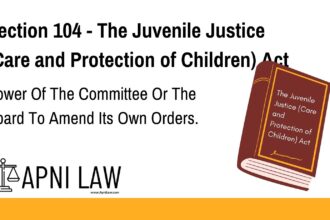 Section 104 - The Juvenile Justice (Care and Protection of Children) Act - Power Of The Committee Or The Board To Amend Its Own Orders