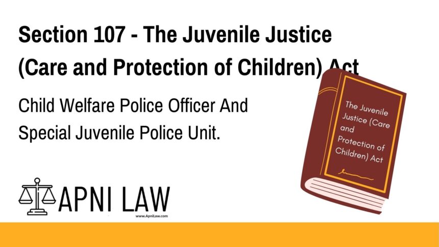 Section 107 - The Juvenile Justice (Care and Protection of Children) Act - Child Welfare Police Officer And Special Juvenile Police Unit