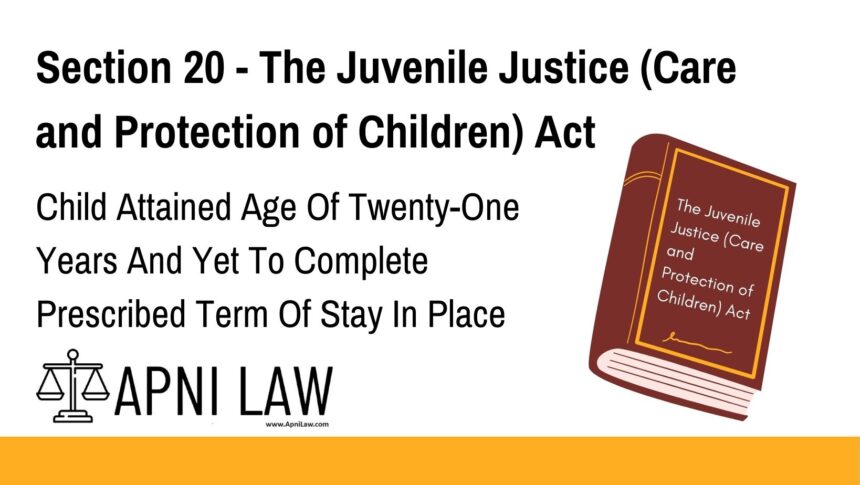 Section 20 - The Juvenile Justice (Care and Protection of Children) Act - Child Attained Age Of Twenty-One Years And Yet To Complete Prescribed Term Of Stay