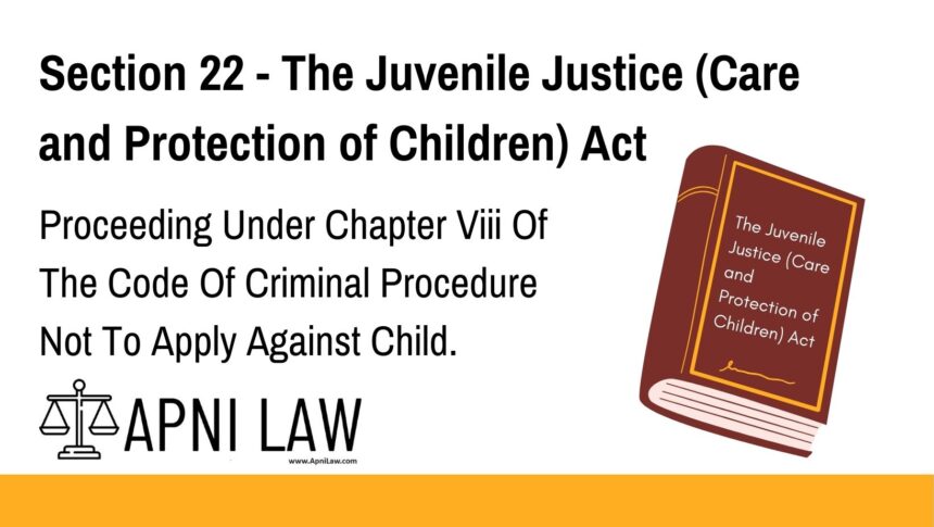 Section 22 - The Juvenile Justice (Care and Protection of Children) Act - Proceeding Under Chapter Viii Of The Code Of Criminal Procedure Not To Apply Against Child