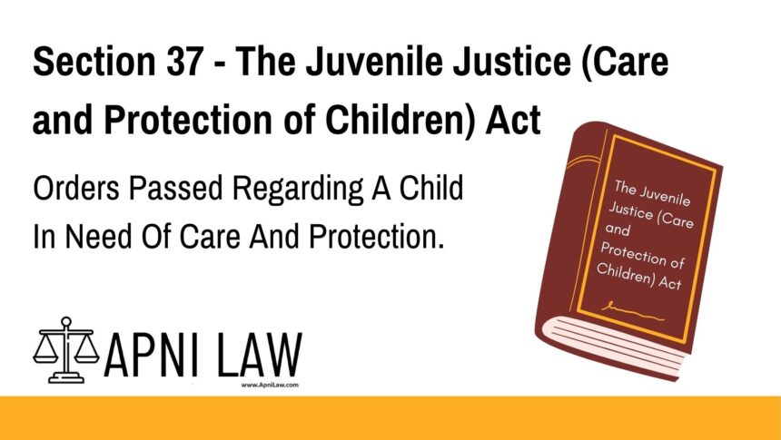 Section 37 - The Juvenile Justice (Care and Protection of Children) Act - Orders Passed Regarding A Child In Need Of Care And Protection