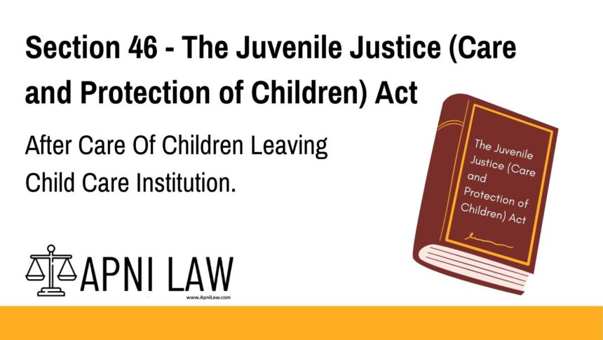 Section 46 - The Juvenile Justice (Care and Protection of Children) Act - After Care Of Children Leaving Child Care Institution