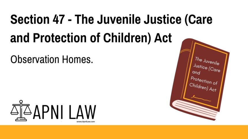 Section 47 - The Juvenile Justice (Care and Protection of Children) Act - Observation Homes