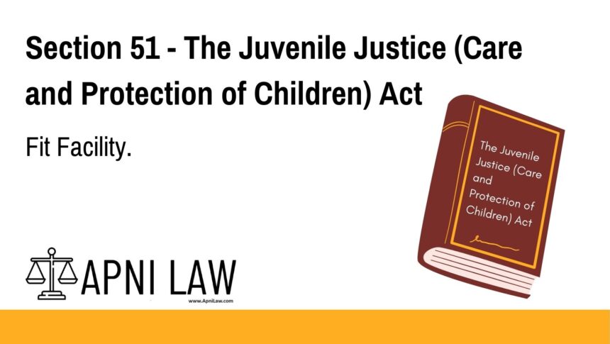 Section 51 - The Juvenile Justice (Care and Protection of Children) Act - Fit Facility