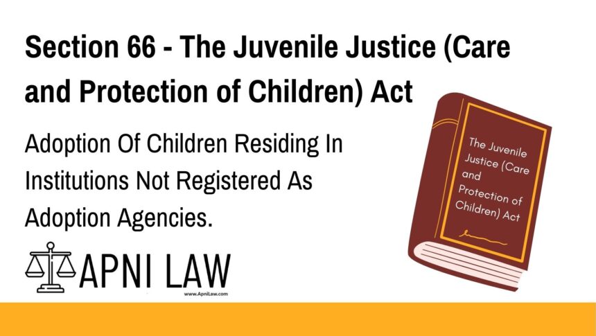 Section 66 - The Juvenile Justice (Care and Protection of Children) Act - Adoption Of Children Residing In Institutions Not Registered As Adoption Agencies