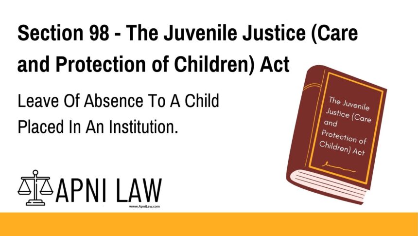 Section 98 - The Juvenile Justice (Care and Protection of Children) Act - Leave Of Absence To A Child Placed In An Institution