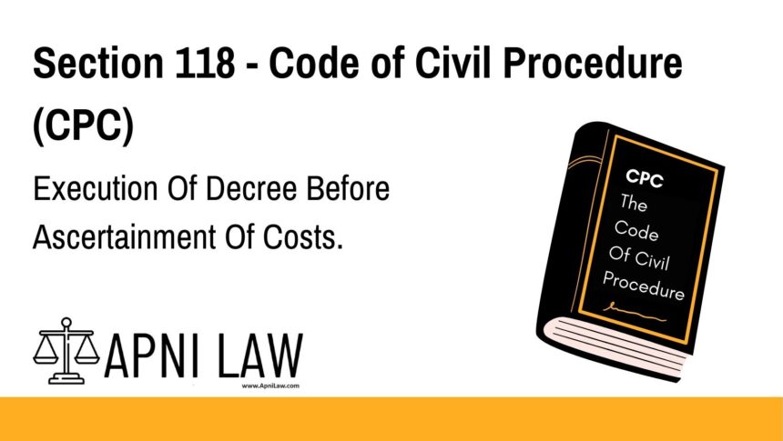 Section 118 - Code of Civil Procedure (CPC) - Execution Of Decree Before Ascertainment Of Costs