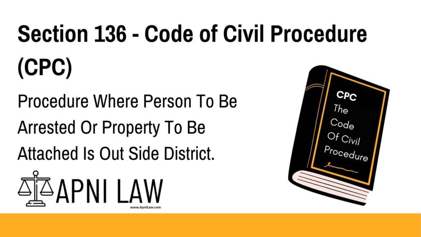 Section 136 - Code of Civil Procedure (CPC) - Procedure Where Person To Be Arrested Or Property To Be Attached Is Out Side District