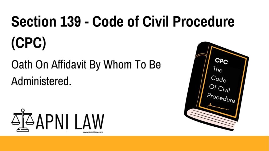 Section 139 - Code of Civil Procedure (CPC) - Oath On Affidavit By Whom To Be Administered