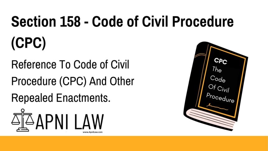 Section 158 - Code of Civil Procedure (CPC) - Reference To Code of Civil Procedure (CPC) And Other Repealed Enactments