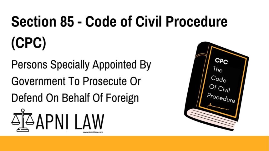 Section 85 - Code of Civil Procedure (CPC) - Persons Specially Appointed By Government To Prosecute Or Defend On Behalf Of Foreign Rulers