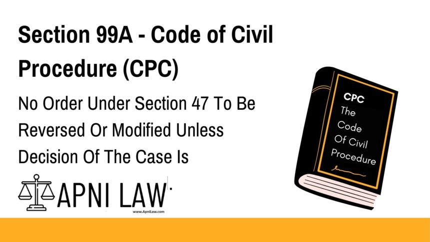 Section 99A - Code of Civil Procedure (CPC) - No Order Under Section 47 To Be Reversed Or Modified Unless Decision Of The Case Is Prejudicially Affected